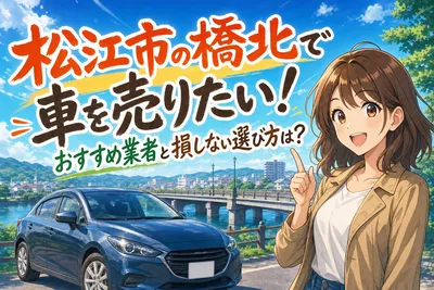 松江市の橋北で車を売りたい！おすすめ業者と損しない選び方は？