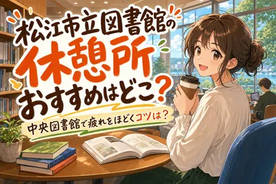 松江市立図書館の休憩所おすすめはどこ？中央図書館で疲れをほどくコツは？
