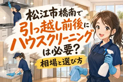 松江市橋南で引っ越し前後にハウスクリーニングは必要？相場と選び方