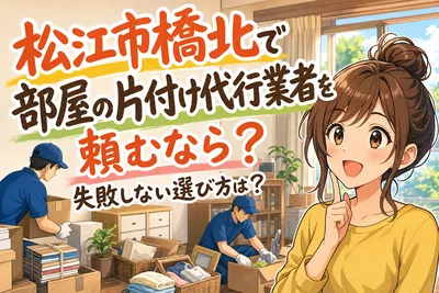 松江市橋北で部屋の片付け代行業者を頼むなら？失敗しない選び方は？