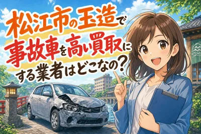 松江市の玉造で事故車を高い買取にする業者はどこなの？