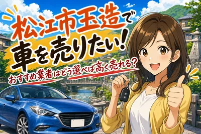松江市玉造で車を売りたい！おすすめ業者はどう選べば高く売れる？