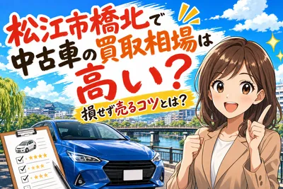松江市橋北で中古車の買取相場は高い？損せず売るコツとは？