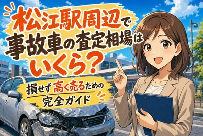 松江駅周辺で事故車の査定相場はいくら？損せず高く売るための完全ガイド