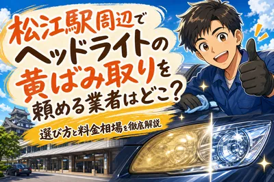 松江駅周辺でヘッドライトの黄ばみ取りを頼める業者はどこ？選び方と料金相場を徹底解説