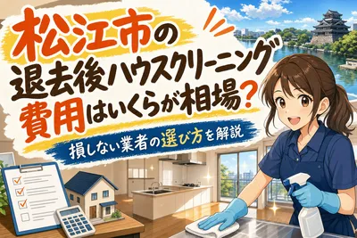松江市の退去後ハウスクリーニング費用はいくらが相場？損しない業者の選び方を解説