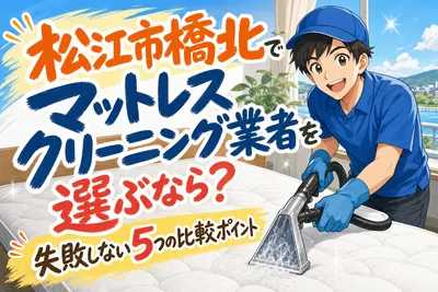 松江市橋北でマットレスクリーニング業者を選ぶなら？失敗しない5つの比較ポイント