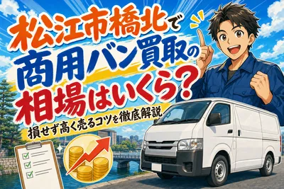 松江市橋北で商用バン買取の相場はいくら？損せず高く売るコツを徹底解説