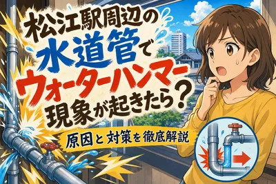 松江駅周辺の水道管でウォーターハンマー現象が起きたら？原因と対策を徹底解説