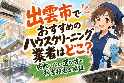 出雲市でおすすめのハウスクリーニング業者はどこ？失敗しない選び方と料金相場を解説
