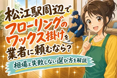 松江駅周辺でフローリングのワックス掛けを業者に頼むなら？相場と失敗しない選び方を解説