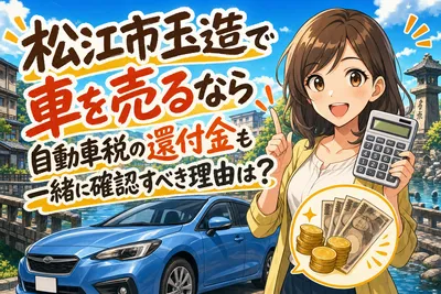松江市玉造で車を売るなら自動車税の還付金も一緒に確認すべき理由は？